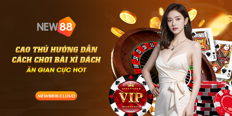 Cao thủ hướng dẫn cách chơi bài xì dách ăn gian cực hot 6 new88