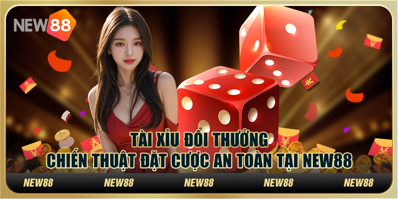 Tài xỉu đổi thưởng - Chiến thuật đặt cược an toàn tại New88