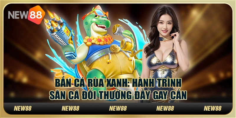Bắn Cá Rùa Xanh: Hành trình săn cá đổi thưởng đầy gay cấn