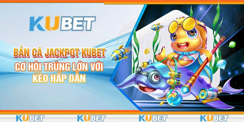 Bắn Cá Jackpot Kubet – Cơ Hội Trúng Lớn Với Kèo Hấp Dẫn 2 bắn cá Jackpot