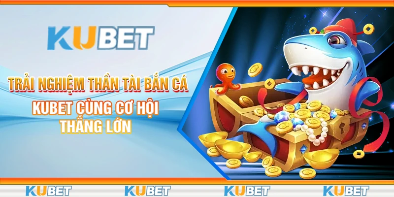 Trải Nghiệm Thần Tài Bắn Cá Kubet Cùng Cơ Hội Thắng Lớn 10 thần tài bắn cá