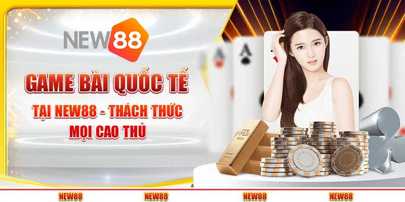 Game bài quốc tế tại New88 - Thách thức mọi cao thủ