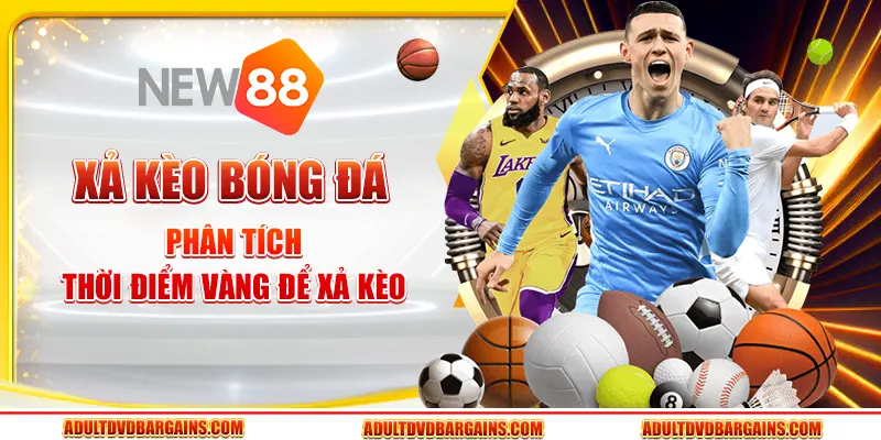 Xả kèo bóng đá - Phân tích thời điểm vàng để xả kèo