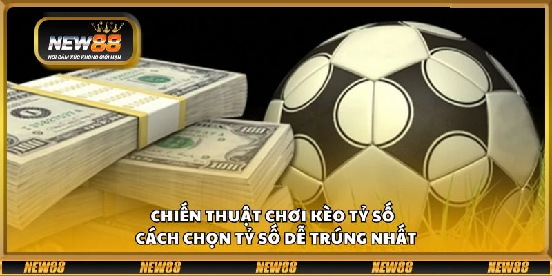 Chiến thuật chơi kèo tỷ số - Cách chọn tỷ số dễ trúng nhất